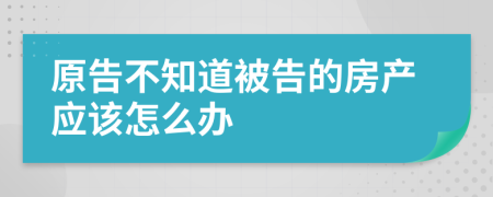 原告不知道被告的房产应该怎么办