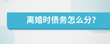 离婚时债务怎么分？