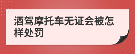 酒驾摩托车无证会被怎样处罚