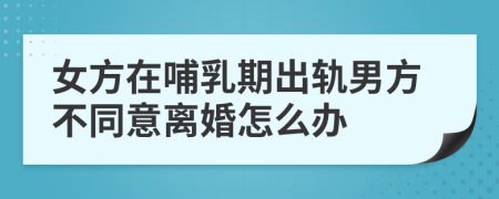 女方在哺乳期出轨男方不同意离婚怎么办