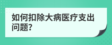 如何扣除大病医疗支出问题？