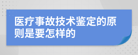 医疗事故技术鉴定的原则是要怎样的