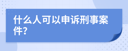 什么人可以申诉刑事案件？