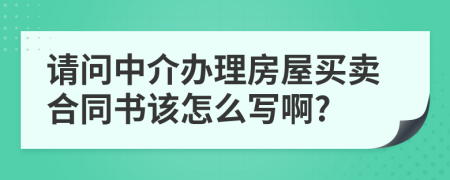 请问中介办理房屋买卖合同书该怎么写啊?