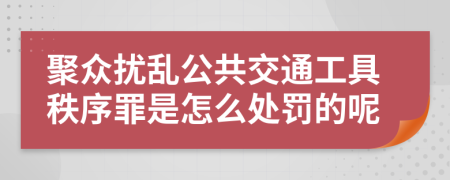 聚众扰乱公共交通工具秩序罪是怎么处罚的呢