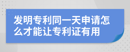 发明专利同一天申请怎么才能让专利证有用