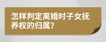 怎样判定离婚时子女抚养权的归属？