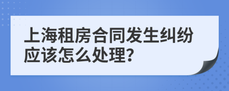 上海租房合同发生纠纷应该怎么处理？