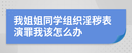 我姐姐同学组织淫秽表演罪我该怎么办