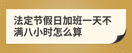 法定节假日加班一天不满八小时怎么算