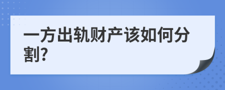 一方出轨财产该如何分割?