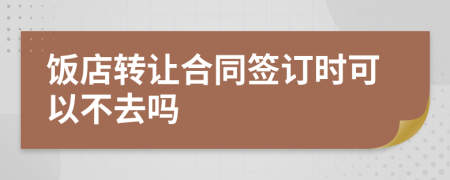 饭店转让合同签订时可以不去吗