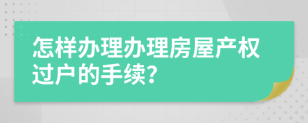 怎样办理办理房屋产权过户的手续？