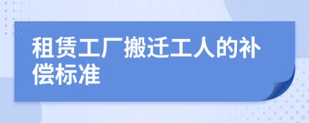 租赁工厂搬迁工人的补偿标准