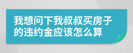 我想问下我叔叔买房子的违约金应该怎么算