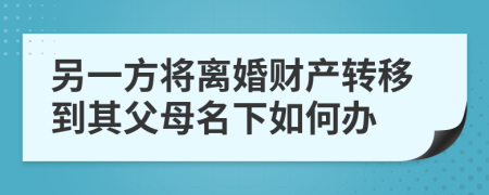 另一方将离婚财产转移到其父母名下如何办