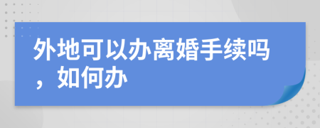 外地可以办离婚手续吗，如何办