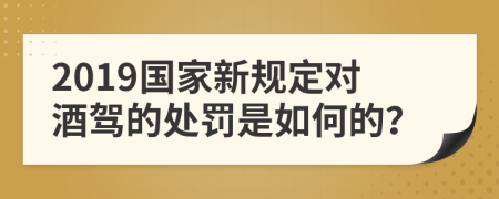 2019国家新规定对酒驾的处罚是如何的？