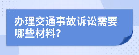 办理交通事故诉讼需要哪些材料？