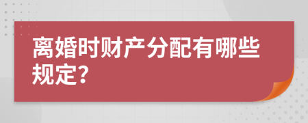 离婚时财产分配有哪些规定？