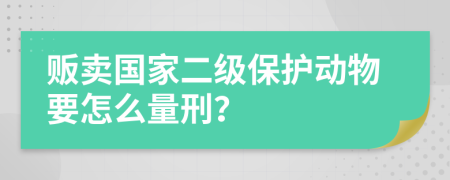 贩卖国家二级保护动物要怎么量刑？