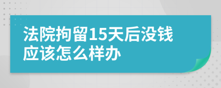 法院拘留15天后没钱应该怎么样办