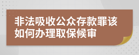 非法吸收公众存款罪该如何办理取保候审