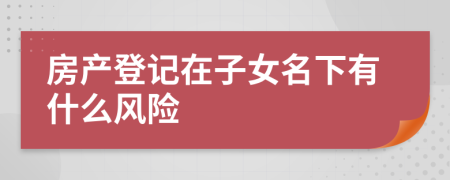 房产登记在子女名下有什么风险