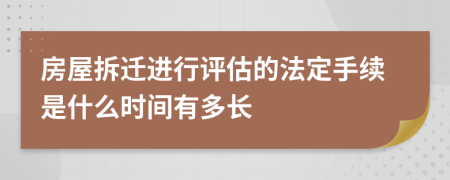 房屋拆迁进行评估的法定手续是什么时间有多长