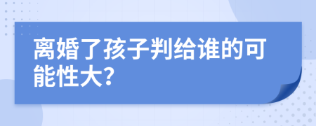 离婚了孩子判给谁的可能性大？