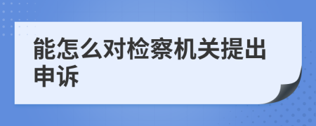 能怎么对检察机关提出申诉