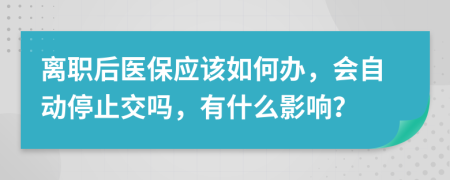 离职后医保应该如何办，会自动停止交吗，有什么影响？