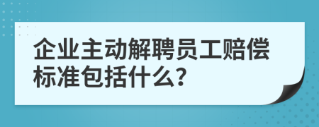 企业主动解聘员工赔偿标准包括什么？