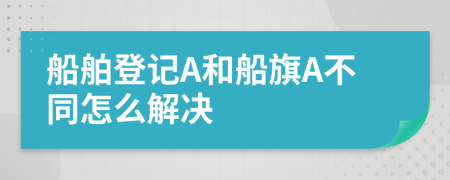 船舶登记A和船旗A不同怎么解决