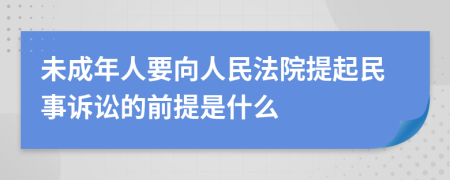 未成年人要向人民法院提起民事诉讼的前提是什么