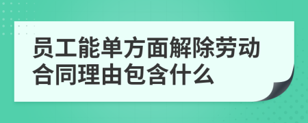 员工能单方面解除劳动合同理由包含什么