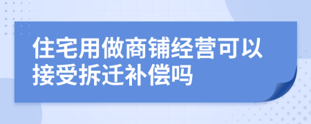 住宅用做商铺经营可以接受拆迁补偿吗