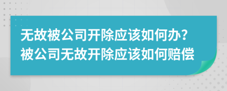 无故被公司开除应该如何办？被公司无故开除应该如何赔偿