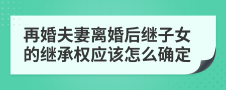 再婚夫妻离婚后继子女的继承权应该怎么确定