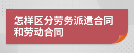 怎样区分劳务派遣合同和劳动合同