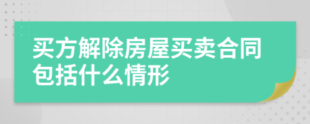 买方解除房屋买卖合同包括什么情形