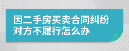 因二手房买卖合同纠纷对方不履行怎么办