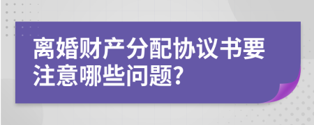 离婚财产分配协议书要注意哪些问题?