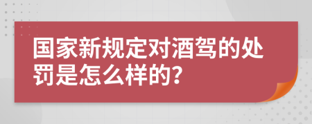 国家新规定对酒驾的处罚是怎么样的？