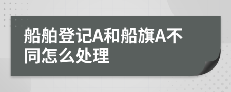 船舶登记A和船旗A不同怎么处理