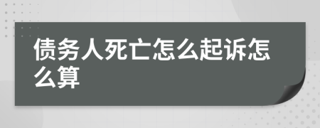 债务人死亡怎么起诉怎么算