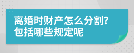 离婚时财产怎么分割？包括哪些规定呢