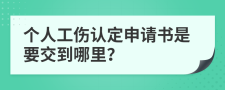 个人工伤认定申请书是要交到哪里？