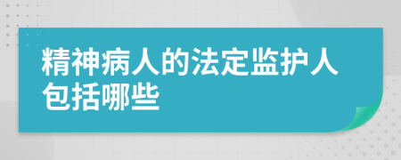 精神病人的法定监护人包括哪些