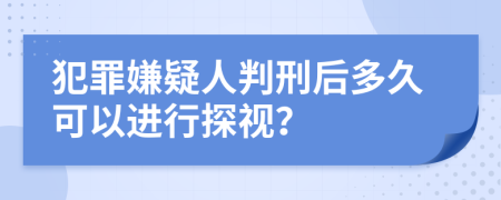 犯罪嫌疑人判刑后多久可以进行探视？